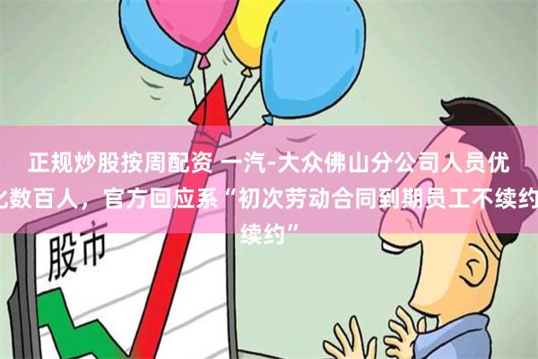 正规炒股按周配资 一汽-大众佛山分公司人员优化数百人，官方回应系“初次劳动合同到期员工不续约”