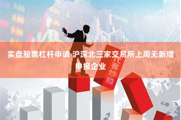 实盘股票杠杆申请 沪深北三家交易所上周无新增申报企业