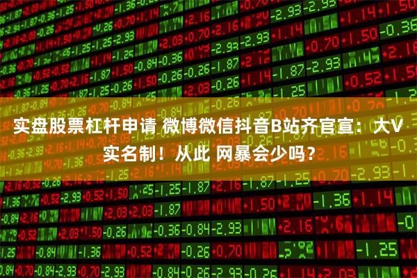 实盘股票杠杆申请 微博微信抖音B站齐官宣：大V实名制！从此 网暴会少吗？