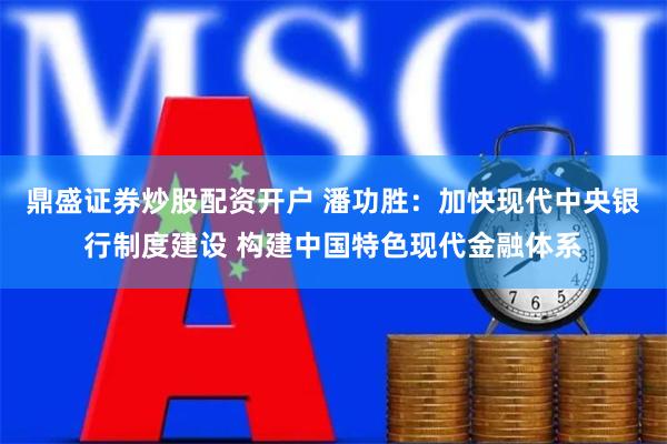 鼎盛证券炒股配资开户 潘功胜：加快现代中央银行制度建设 构建中国特色现代金融体系