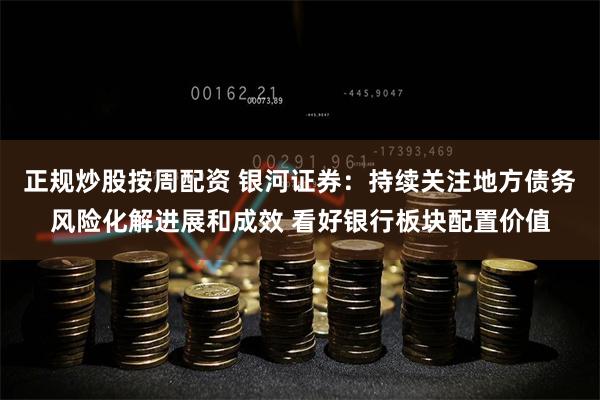 正规炒股按周配资 银河证券：持续关注地方债务风险化解进展和成效 看好银行板块配置价值