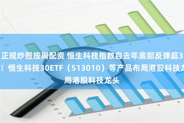 正规炒股按周配资 恒生科技指数自去年底部反弹超30%!恒生科技30ETF(513010)等产品布局港股科技龙头