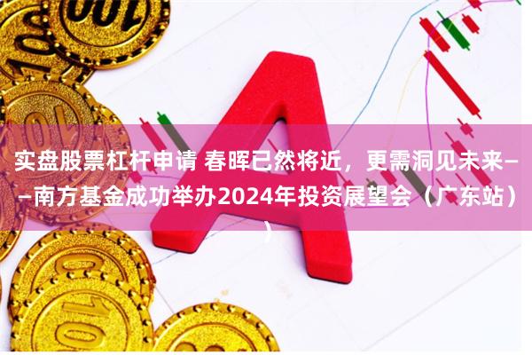 实盘股票杠杆申请 春晖已然将近，更需洞见未来——南方基金成功举办2024年投资展望会（广东站）