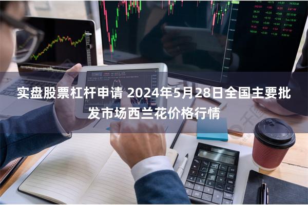 实盘股票杠杆申请 2024年5月28日全国主要批发市场西兰花价格行情