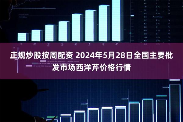 正规炒股按周配资 2024年5月28日全国主要批发市场西洋芹价格行情