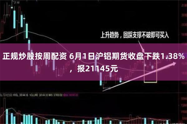 正规炒股按周配资 6月1日沪铝期货收盘下跌1.38%，报21145元