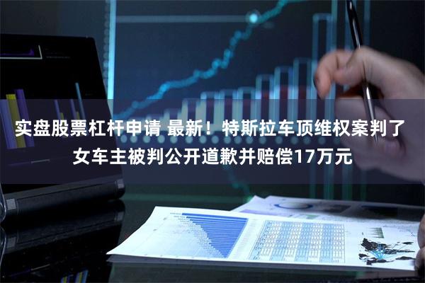实盘股票杠杆申请 最新！特斯拉车顶维权案判了 女车主被判公开道歉并赔偿17万元