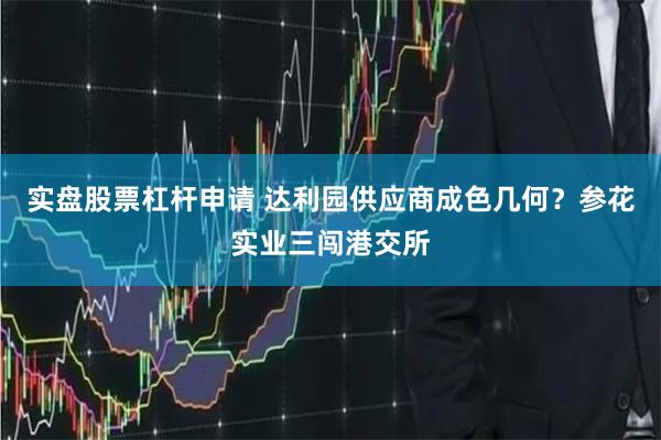 实盘股票杠杆申请 达利园供应商成色几何？参花实业三闯港交所