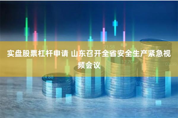 实盘股票杠杆申请 山东召开全省安全生产紧急视频会议