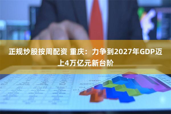 正规炒股按周配资 重庆：力争到2027年GDP迈上4万亿元新台阶