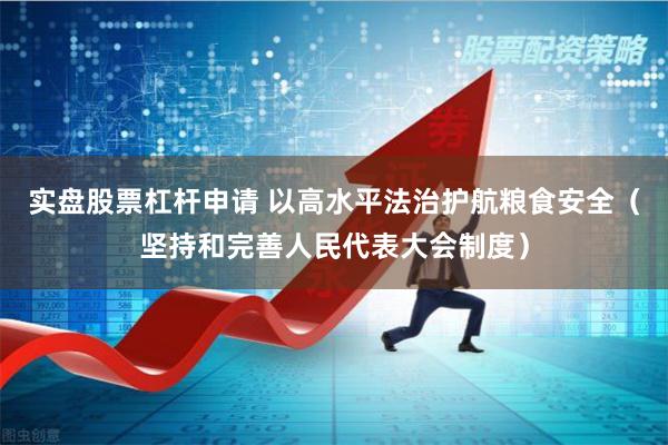 实盘股票杠杆申请 以高水平法治护航粮食安全（坚持和完善人民代表大会制度）