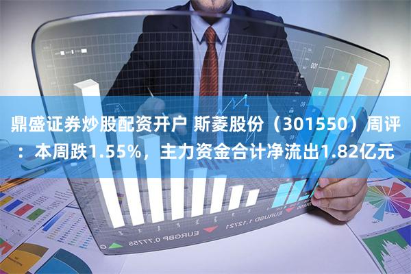 鼎盛证券炒股配资开户 斯菱股份（301550）周评：本周跌1.55%，主力资金合计净流出1.82亿元