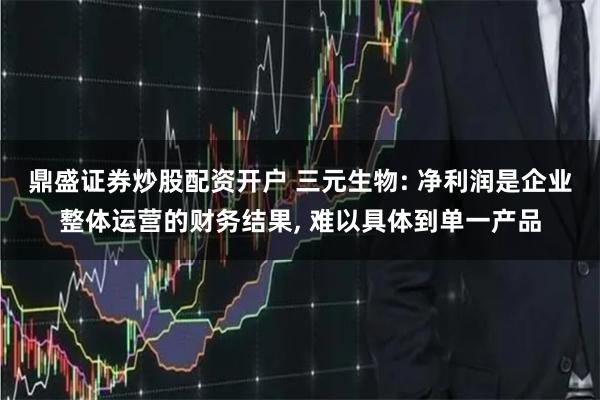 鼎盛证券炒股配资开户 三元生物: 净利润是企业整体运营的财务结果, 难以具体到单一产品
