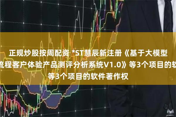 正规炒股按周配资 *ST慧辰新注册《基于大模型端到端全流程客户体验产品测评分析系统V1.0》等3个项目的软件著作权
