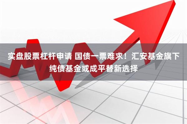 实盘股票杠杆申请 国债一票难求！汇安基金旗下纯债基金或成平替新选择