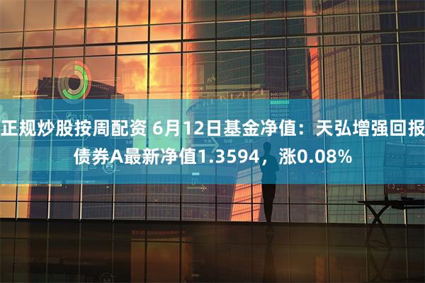 正规炒股按周配资 6月12日基金净值：天弘增强回报债券A最新净值1.3594，涨0.08%