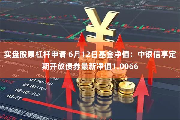实盘股票杠杆申请 6月12日基金净值：中银信享定期开放债券最新净值1.0066