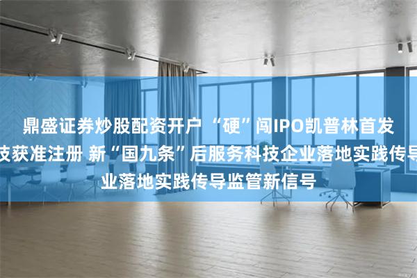 鼎盛证券炒股配资开户 “硬”闯IPO凯普林首发过会联芸科技获准注册 新“国九条”后服务科技企业落地实践传导监管新信号