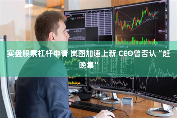 实盘股票杠杆申请 岚图加速上新 CEO曾否认“赶晚集”