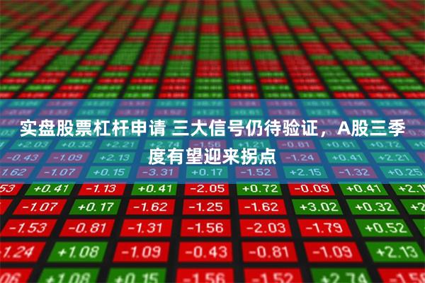 实盘股票杠杆申请 三大信号仍待验证，A股三季度有望迎来拐点
