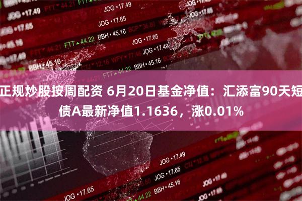 正规炒股按周配资 6月20日基金净值：汇添富90天短债A最新净值1.1636，涨0.01%
