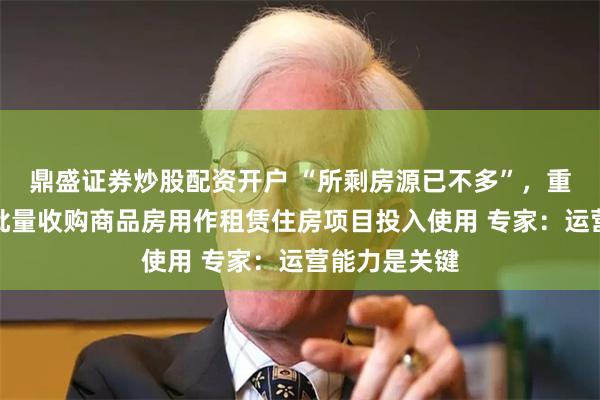 鼎盛证券炒股配资开户 “所剩房源已不多”，重庆首个国企批量收购商品房用作租赁住房项目投入使用 专家：运营能力是关键