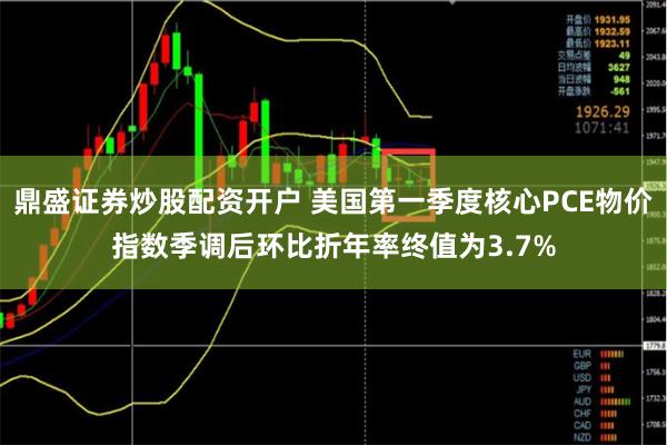 鼎盛证券炒股配资开户 美国第一季度核心PCE物价指数季调后环比折年率终值为3.7%