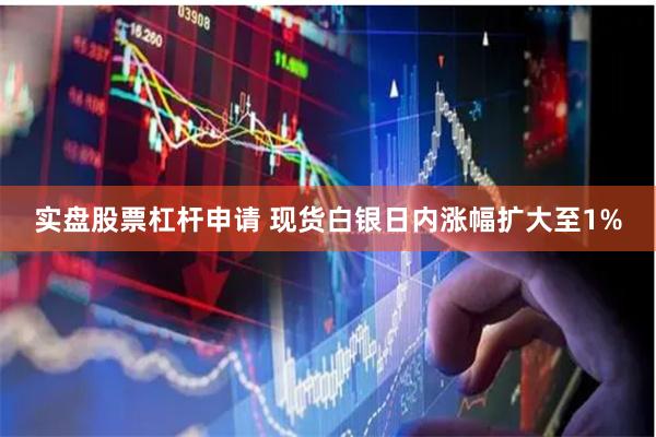 实盘股票杠杆申请 现货白银日内涨幅扩大至1%