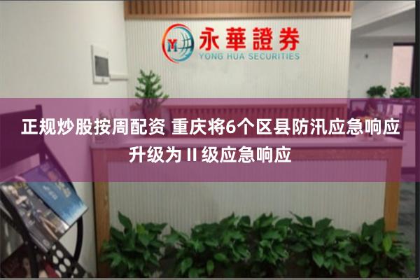 正规炒股按周配资 重庆将6个区县防汛应急响应升级为Ⅱ级应急响应