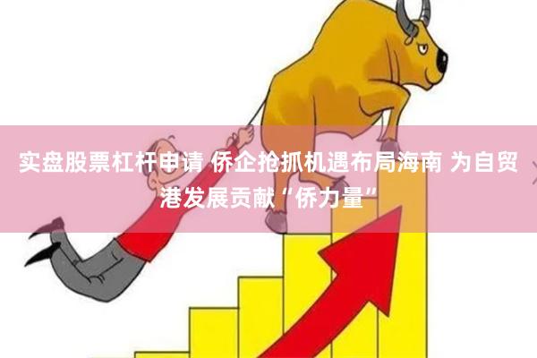 实盘股票杠杆申请 侨企抢抓机遇布局海南 为自贸港发展贡献“侨力量”