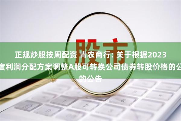 正规炒股按周配资 青农商行: 关于根据2023年度利润分配方案调整A股可转换公司债券转股价格的公告