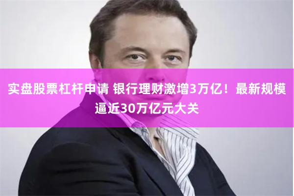 实盘股票杠杆申请 银行理财激增3万亿！最新规模逼近30万亿元大关