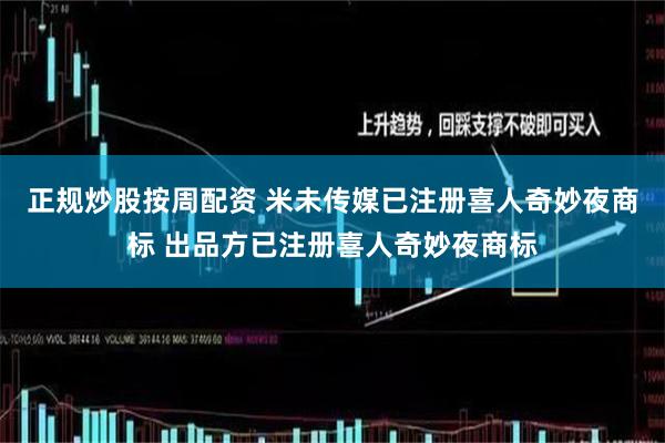 正规炒股按周配资 米未传媒已注册喜人奇妙夜商标 出品方已注册喜人奇妙夜商标