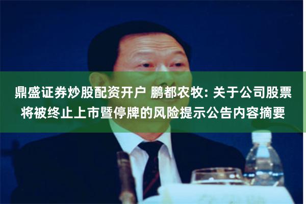 鼎盛证券炒股配资开户 鹏都农牧: 关于公司股票将被终止上市暨停牌的风险提示公告内容摘要
