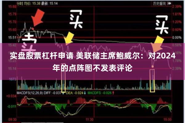实盘股票杠杆申请 美联储主席鲍威尔：对2024年的点阵图不发表评论