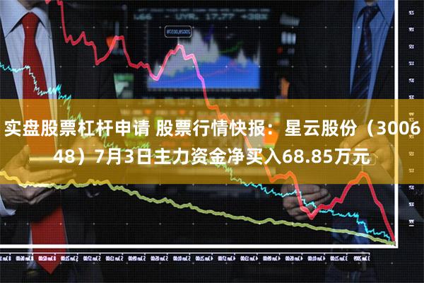 实盘股票杠杆申请 股票行情快报：星云股份（300648）7月3日主力资金净买入68.85万元