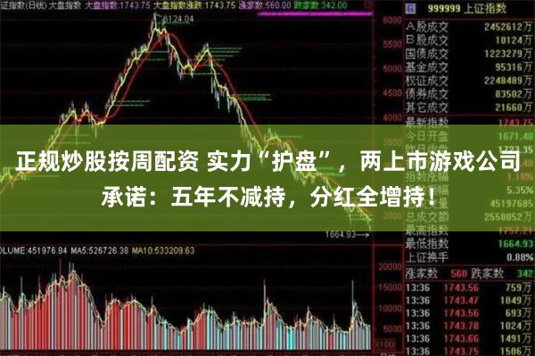 正规炒股按周配资 实力“护盘”，两上市游戏公司承诺：五年不减持，分红全增持！