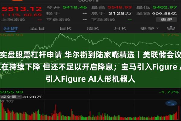 实盘股票杠杆申请 华尔街到陆家嘴精选丨美联储会议纪要：通胀正在持续下降 但还不足以开启降息；宝马引入Figure AI人形机器人