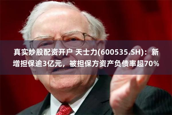 真实炒股配资开户 天士力(600535.SH)：新增担保逾3亿元，被担保方资产负债率超70%