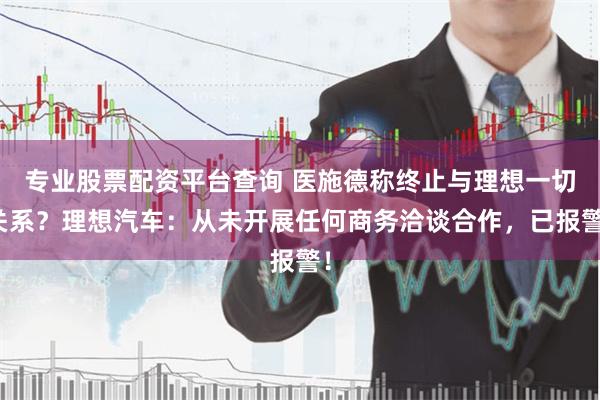 专业股票配资平台查询 医施德称终止与理想一切关系？理想汽车：从未开展任何商务洽谈合作，已报警！
