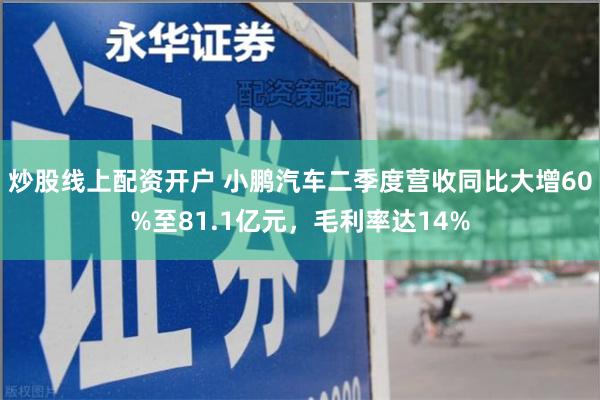 炒股线上配资开户 小鹏汽车二季度营收同比大增60%至81.1亿元，毛利率达14%