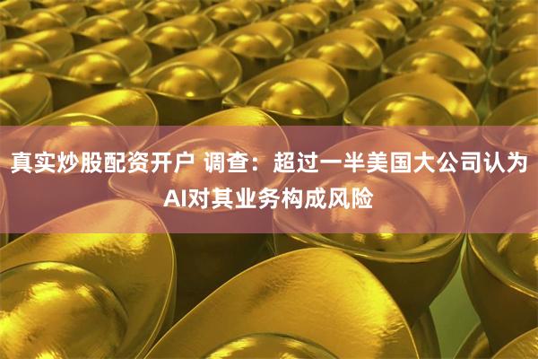真实炒股配资开户 调查：超过一半美国大公司认为AI对其业务构成风险