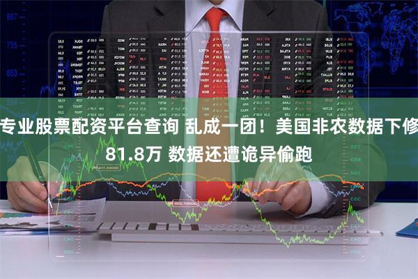 专业股票配资平台查询 乱成一团！美国非农数据下修81.8万 数据还遭诡异偷跑