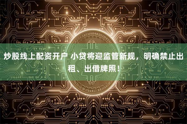 炒股线上配资开户 小贷将迎监管新规，明确禁止出租、出借牌照！
