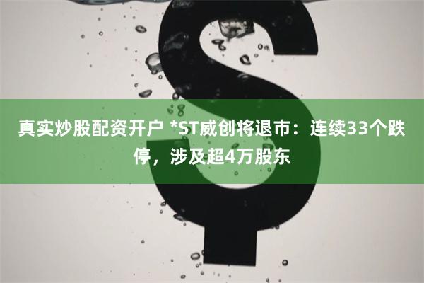真实炒股配资开户 *ST威创将退市：连续33个跌停，涉及超4万股东