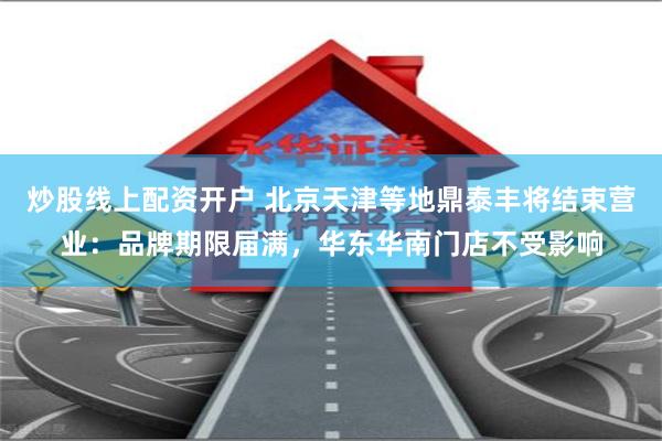 炒股线上配资开户 北京天津等地鼎泰丰将结束营业：品牌期限届满，华东华南门店不受影响