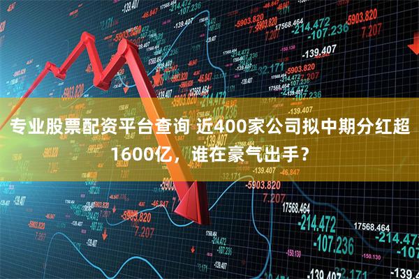 专业股票配资平台查询 近400家公司拟中期分红超1600亿，谁在豪气出手？