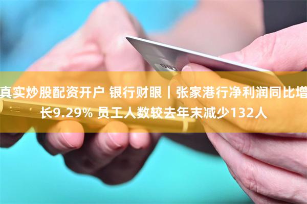 真实炒股配资开户 银行财眼｜张家港行净利润同比增长9.29% 员工人数较去年末减少132人