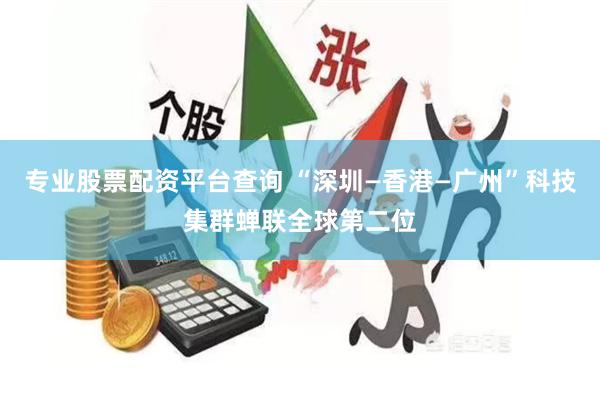专业股票配资平台查询 “深圳—香港—广州”科技集群蝉联全球第二位