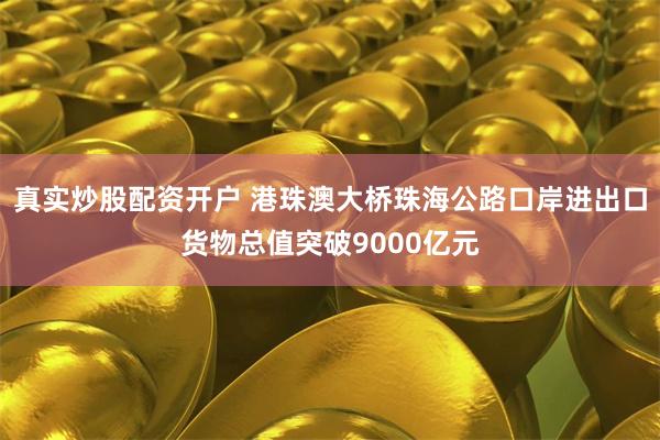真实炒股配资开户 港珠澳大桥珠海公路口岸进出口货物总值突破9000亿元
